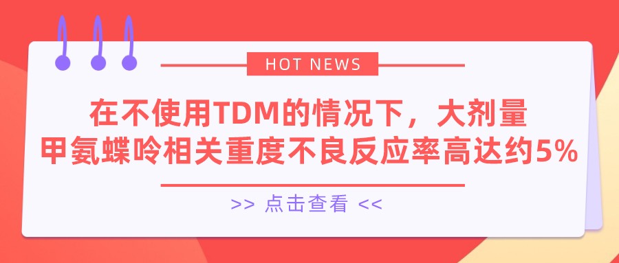 在不使用TDM的情況下,大劑量甲氨蝶呤相關(guān)重度不良反應(yīng)率高達(dá)約5% 在不使用TDM的情況下,大劑量甲氨蝶呤相關(guān)重度不良反應(yīng)率高達(dá)約5%